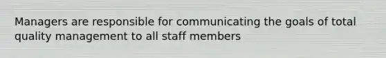 Managers are responsible for communicating the goals of total quality management to all staff members