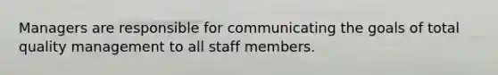 Managers are responsible for communicating the goals of total quality management to all staff members.