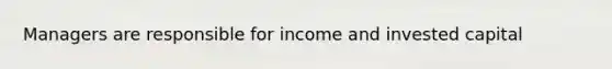 Managers are responsible for income and invested capital