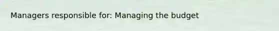 Managers responsible for: Managing the budget