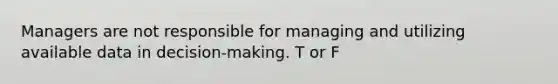 Managers are not responsible for managing and utilizing available data in decision-making. T or F