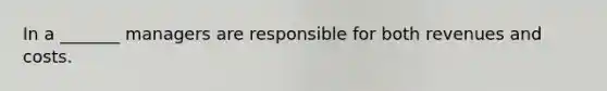 In a _______ managers are responsible for both revenues and costs.