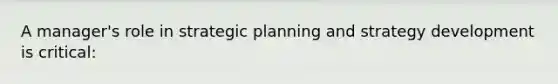 A manager's role in strategic planning and strategy development is critical: