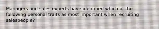 Managers and sales experts have identified which of the following personal traits as most important when recruiting salespeople?