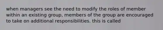 when managers see the need to modify the roles of member within an existing group, members of the group are encouraged to take on additional responsibilities. this is called