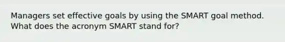 Managers set effective goals by using the SMART goal method. What does the acronym SMART stand for?