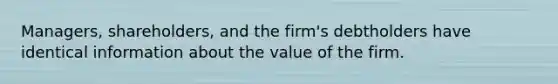 Managers, shareholders, and the firm's debtholders have identical information about the value of the firm.