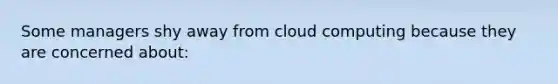 Some managers shy away from cloud computing because they are concerned about: