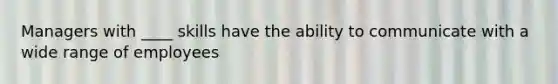 Managers with ____ skills have the ability to communicate with a wide range of employees