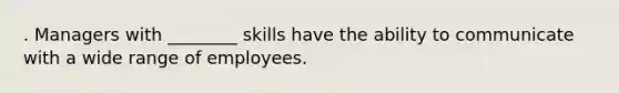 . Managers with ________ skills have the ability to communicate with a wide range of employees.