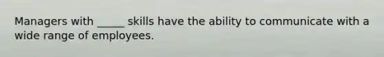 Managers with _____ skills have the ability to communicate with a wide range of employees.