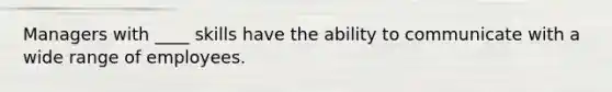 Managers with ____ skills have the ability to communicate with a wide range of employees.