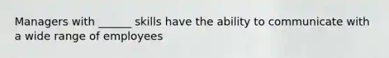 Managers with ______ skills have the ability to communicate with a wide range of employees