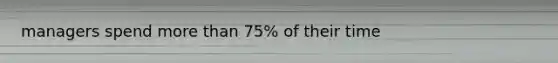 managers spend more than 75% of their time