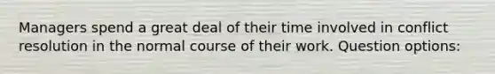 Managers spend a great deal of their time involved in conflict resolution in the normal course of their work. Question options: