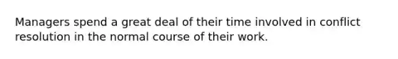 Managers spend a great deal of their time involved in conflict resolution in the normal course of their work.