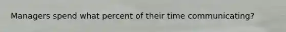 Managers spend what percent of their time communicating?