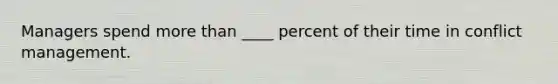 Managers spend more than ____ percent of their time in conflict management.