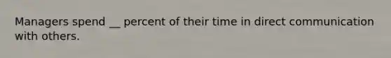 Managers spend __ percent of their time in direct communication with others.