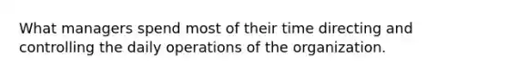 What managers spend most of their time directing and controlling the daily operations of the organization.