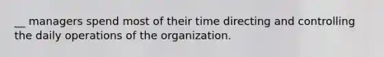 __ managers spend most of their time directing and controlling the daily operations of the organization.