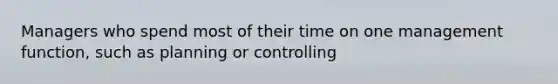 Managers who spend most of their time on one management function, such as planning or controlling