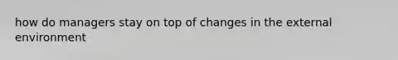 how do managers stay on top of changes in the external environment