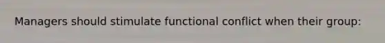 Managers should stimulate functional conflict when their group:​