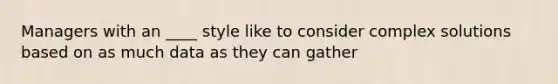 Managers with an ____ style like to consider complex solutions based on as much data as they can gather