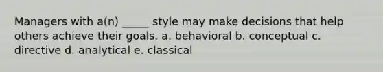 Managers with a(n) _____ style may make decisions that help others achieve their goals. a. behavioral b. conceptual c. directive d. analytical e. classical