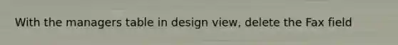 With the managers table in design view, delete the Fax field