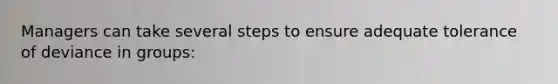 Managers can take several steps to ensure adequate tolerance of deviance in groups: