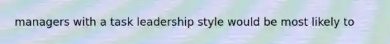 managers with a task leadership style would be most likely to