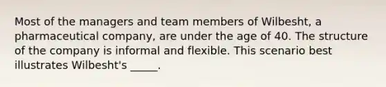 Most of the managers and team members of Wilbesht, a pharmaceutical company, are under the age of 40. The structure of the company is informal and flexible. This scenario best illustrates Wilbesht's _____.