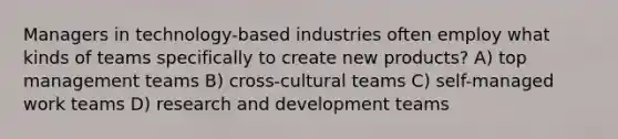 Managers in technology-based industries often employ what kinds of teams specifically to create new products? A) top management teams B) cross-cultural teams C) self-managed work teams D) <a href='https://www.questionai.com/knowledge/kGXSYQ1h4A-research-and-development' class='anchor-knowledge'>research and development</a> teams