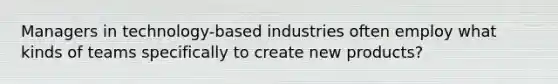 Managers in technology-based industries often employ what kinds of teams specifically to create new products?