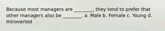 Because most managers are ________, they tend to prefer that other managers also be ________. a. Male b. Female c. Young d. Introverted