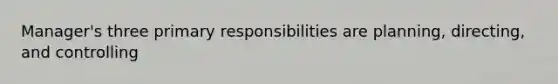 Manager's three primary responsibilities are planning, directing, and controlling