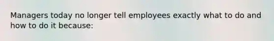 Managers today no longer tell employees exactly what to do and how to do it because: