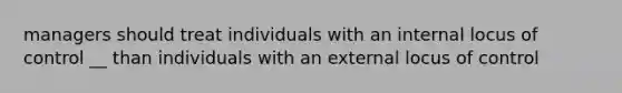 managers should treat individuals with an internal locus of control __ than individuals with an external locus of control