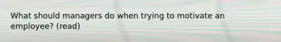 What should managers do when trying to motivate an employee? (read)