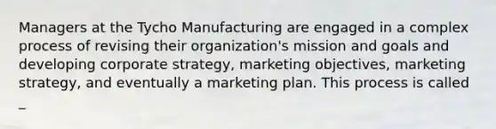 Managers at the Tycho Manufacturing are engaged in a complex process of revising their organization's mission and goals and developing corporate strategy, marketing objectives, marketing strategy, and eventually a marketing plan. This process is called _