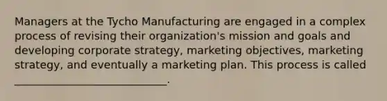 Managers at the Tycho Manufacturing are engaged in a complex process of revising their organization's mission and goals and developing corporate strategy, marketing objectives, marketing strategy, and eventually a marketing plan. This process is called ____________________________.