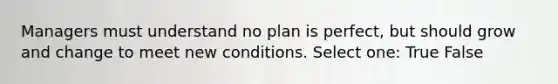 Managers must understand no plan is perfect, but should grow and change to meet new conditions. Select one: True False