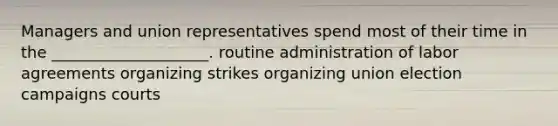 Managers and union representatives spend most of their time in the ____________________. routine administration of labor agreements organizing strikes organizing union election campaigns courts