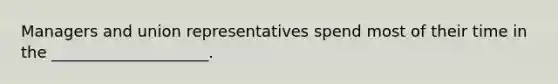 Managers and union representatives spend most of their time in the ____________________.