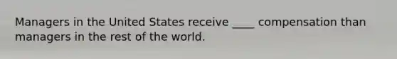 Managers in the United States receive ____ compensation than managers in the rest of the world.