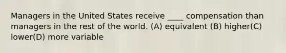 Managers in the United States receive ____ compensation than managers in the rest of the world. (A) equivalent (B) higher(C) lower(D) more variable