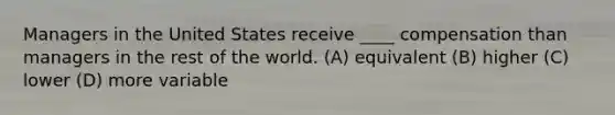 Managers in the United States receive ____ compensation than managers in the rest of the world. (A) equivalent (B) higher (C) lower (D) more variable