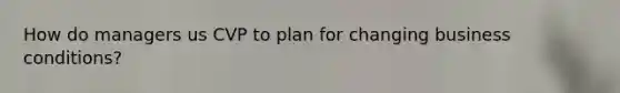 How do managers us CVP to plan for changing business conditions?
